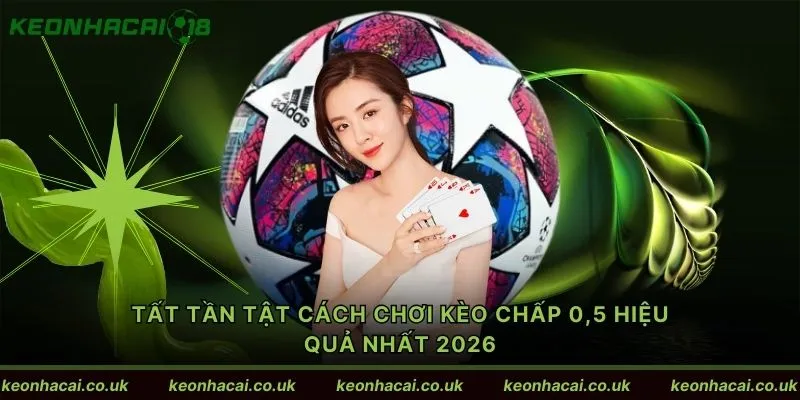 Tất tần tật cách chơi kèo chấp 0,5 hiệu quả nhất 2026